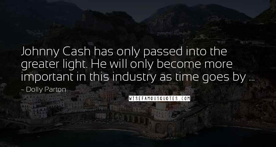 Dolly Parton Quotes: Johnny Cash has only passed into the greater light. He will only become more important in this industry as time goes by ...