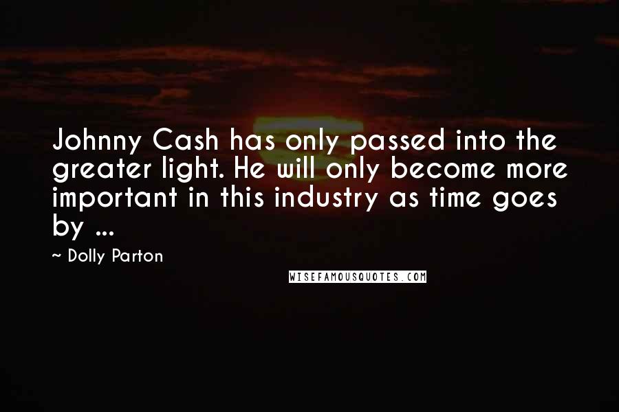 Dolly Parton Quotes: Johnny Cash has only passed into the greater light. He will only become more important in this industry as time goes by ...