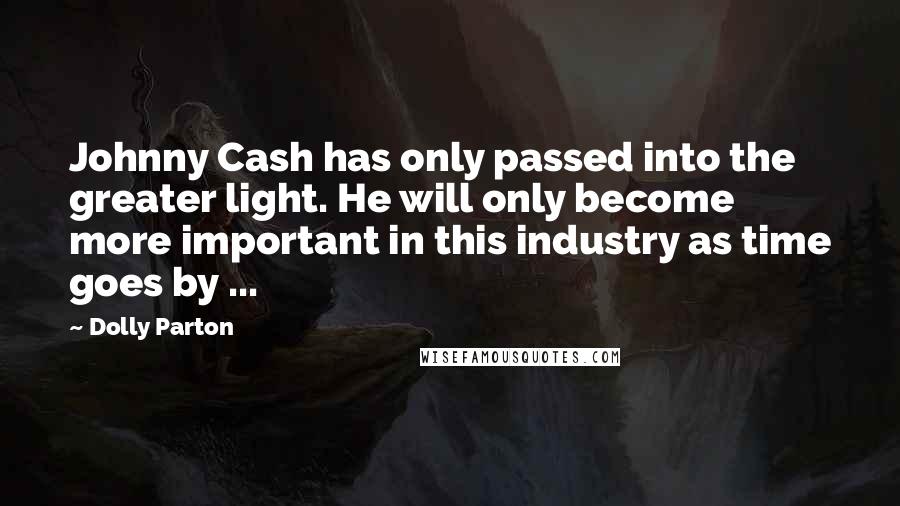 Dolly Parton Quotes: Johnny Cash has only passed into the greater light. He will only become more important in this industry as time goes by ...