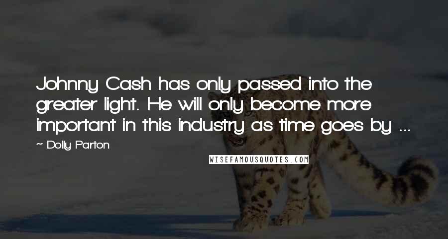 Dolly Parton Quotes: Johnny Cash has only passed into the greater light. He will only become more important in this industry as time goes by ...