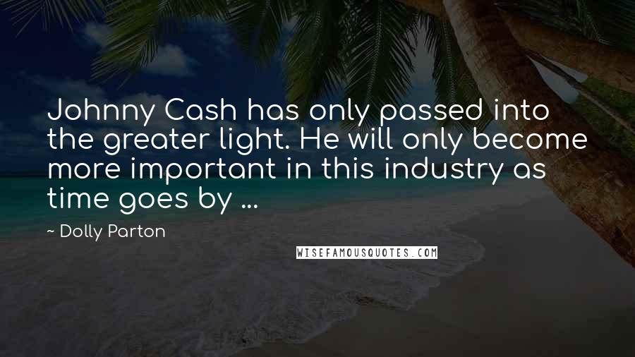 Dolly Parton Quotes: Johnny Cash has only passed into the greater light. He will only become more important in this industry as time goes by ...