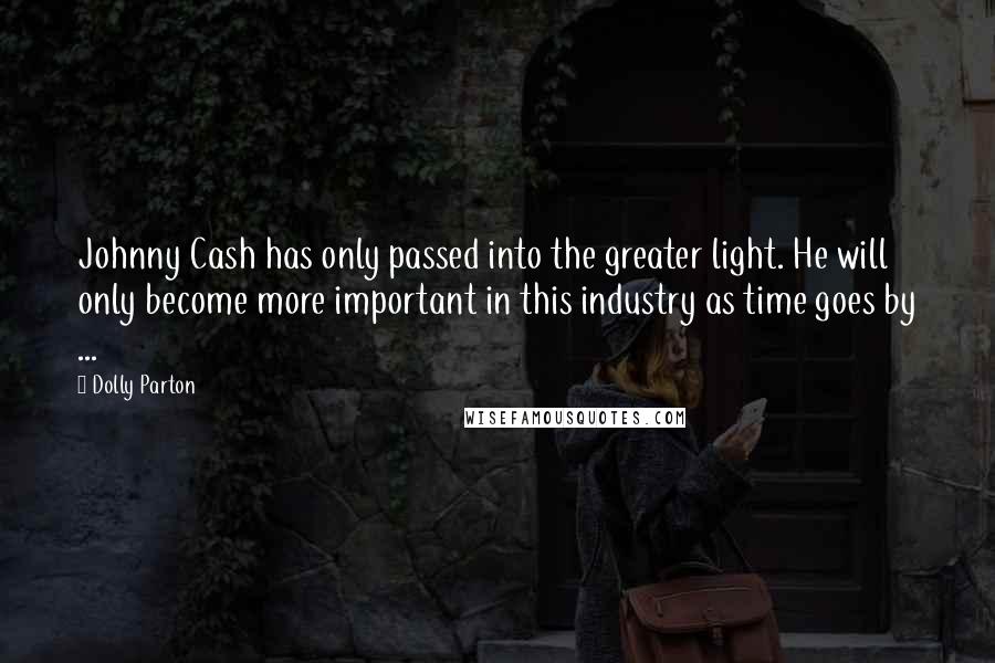 Dolly Parton Quotes: Johnny Cash has only passed into the greater light. He will only become more important in this industry as time goes by ...