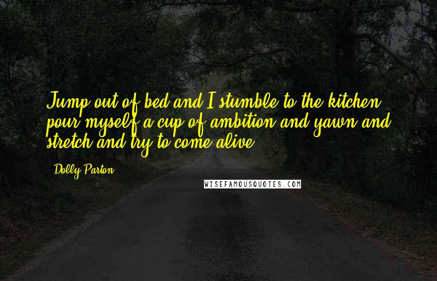 Dolly Parton Quotes: Jump out of bed and I stumble to the kitchen, pour myself a cup of ambition and yawn and stretch and try to come alive.