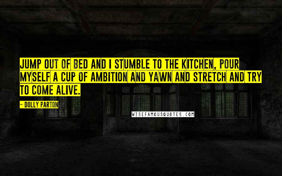 Dolly Parton Quotes: Jump out of bed and I stumble to the kitchen, pour myself a cup of ambition and yawn and stretch and try to come alive.
