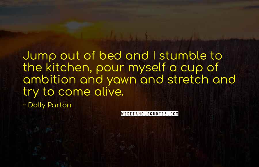 Dolly Parton Quotes: Jump out of bed and I stumble to the kitchen, pour myself a cup of ambition and yawn and stretch and try to come alive.