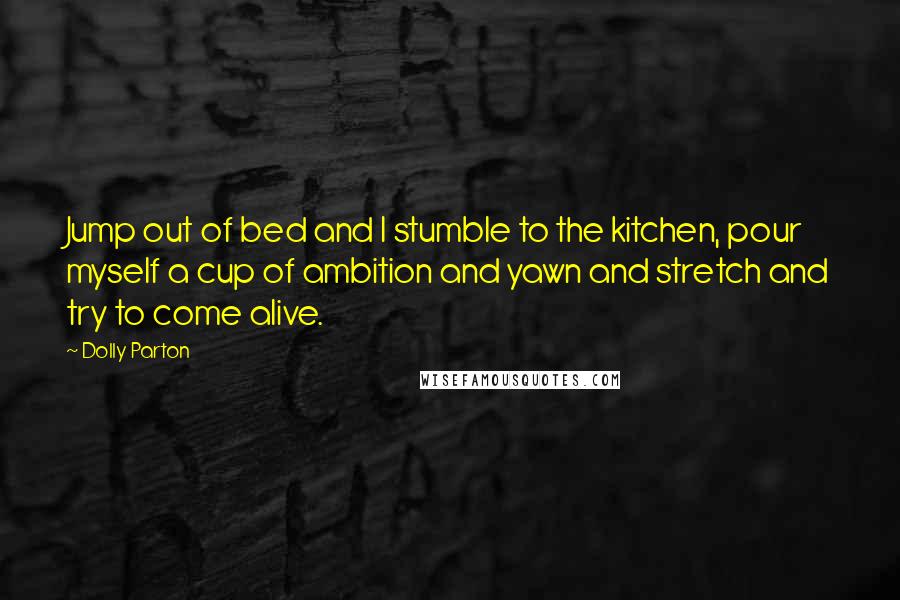 Dolly Parton Quotes: Jump out of bed and I stumble to the kitchen, pour myself a cup of ambition and yawn and stretch and try to come alive.