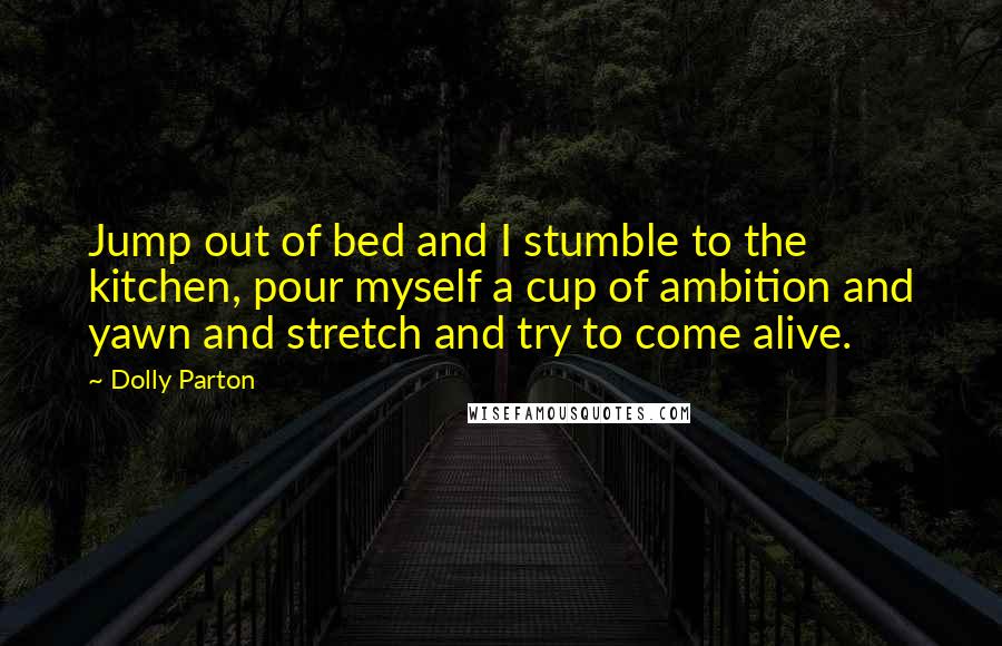 Dolly Parton Quotes: Jump out of bed and I stumble to the kitchen, pour myself a cup of ambition and yawn and stretch and try to come alive.