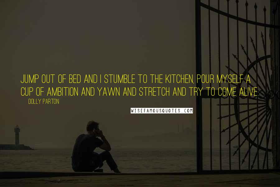 Dolly Parton Quotes: Jump out of bed and I stumble to the kitchen, pour myself a cup of ambition and yawn and stretch and try to come alive.