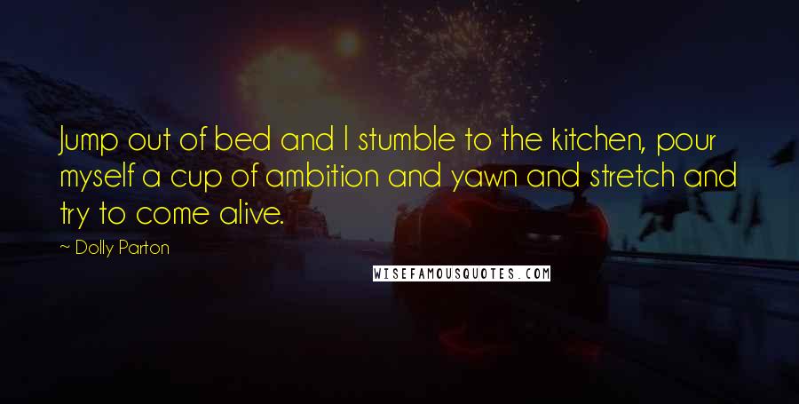 Dolly Parton Quotes: Jump out of bed and I stumble to the kitchen, pour myself a cup of ambition and yawn and stretch and try to come alive.