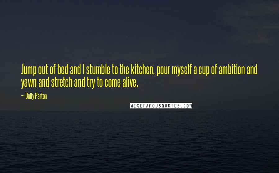 Dolly Parton Quotes: Jump out of bed and I stumble to the kitchen, pour myself a cup of ambition and yawn and stretch and try to come alive.