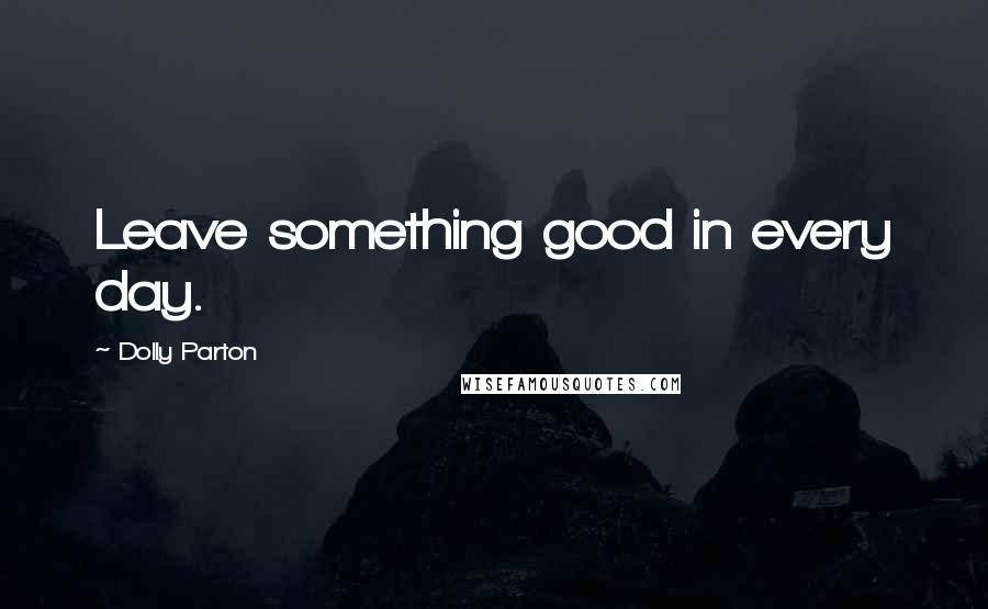 Dolly Parton Quotes: Leave something good in every day.