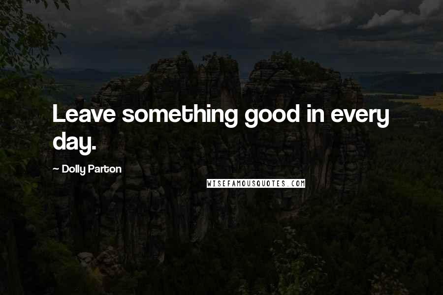 Dolly Parton Quotes: Leave something good in every day.