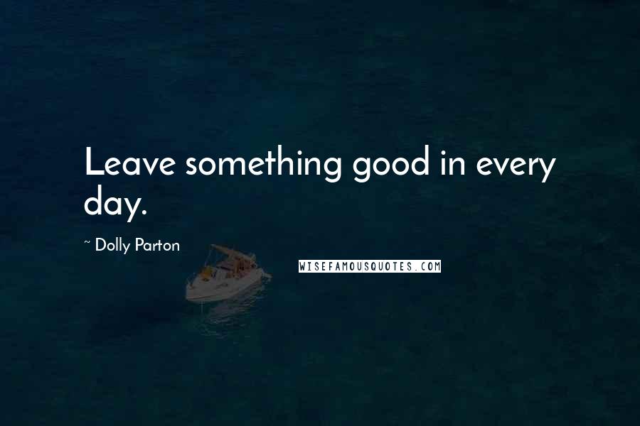 Dolly Parton Quotes: Leave something good in every day.