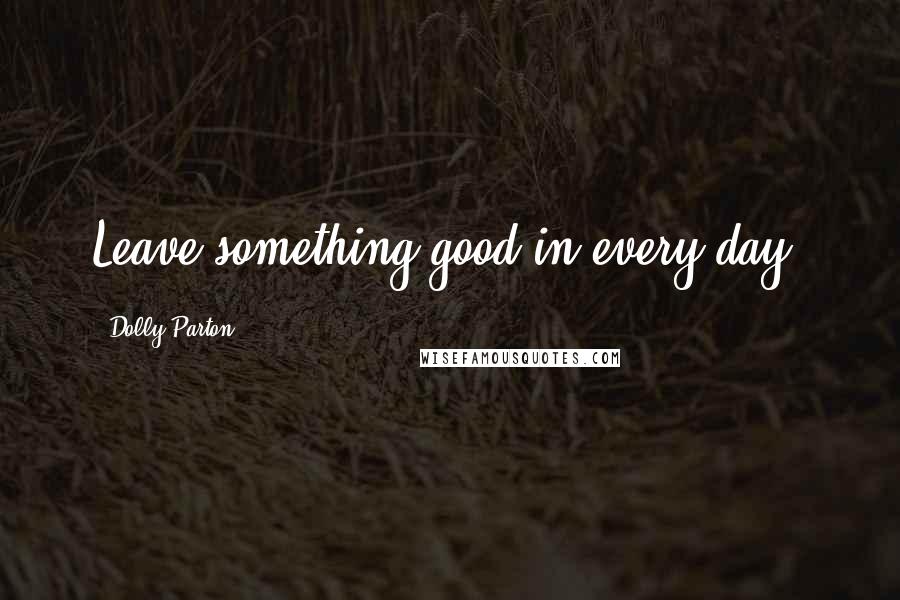 Dolly Parton Quotes: Leave something good in every day.