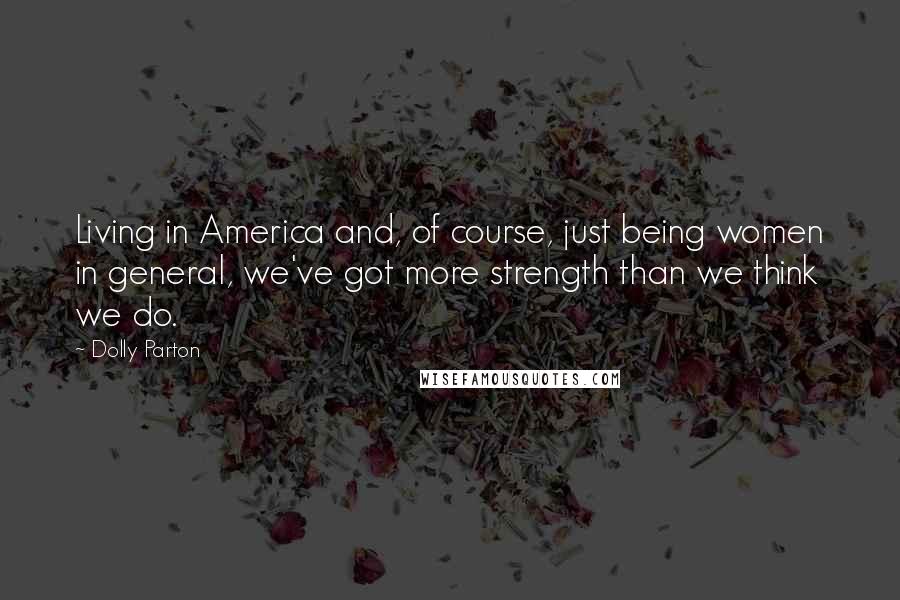 Dolly Parton Quotes: Living in America and, of course, just being women in general, we've got more strength than we think we do.