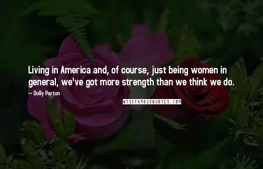 Dolly Parton Quotes: Living in America and, of course, just being women in general, we've got more strength than we think we do.