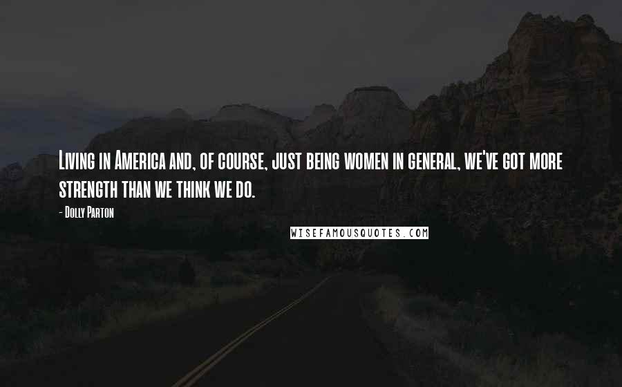 Dolly Parton Quotes: Living in America and, of course, just being women in general, we've got more strength than we think we do.