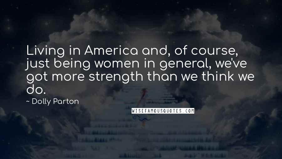 Dolly Parton Quotes: Living in America and, of course, just being women in general, we've got more strength than we think we do.