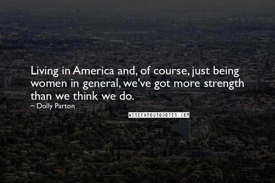 Dolly Parton Quotes: Living in America and, of course, just being women in general, we've got more strength than we think we do.