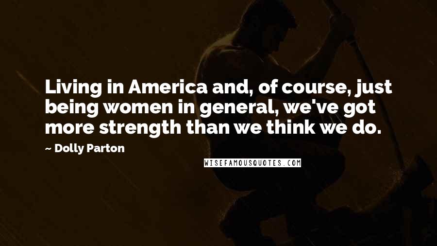 Dolly Parton Quotes: Living in America and, of course, just being women in general, we've got more strength than we think we do.