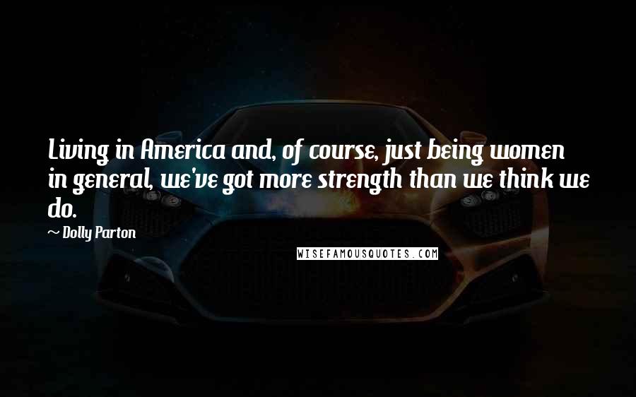 Dolly Parton Quotes: Living in America and, of course, just being women in general, we've got more strength than we think we do.