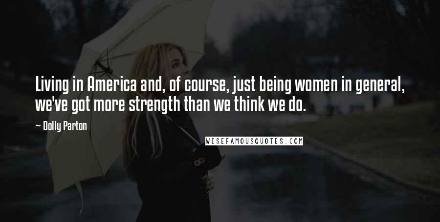 Dolly Parton Quotes: Living in America and, of course, just being women in general, we've got more strength than we think we do.