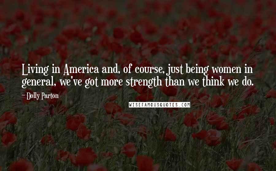 Dolly Parton Quotes: Living in America and, of course, just being women in general, we've got more strength than we think we do.