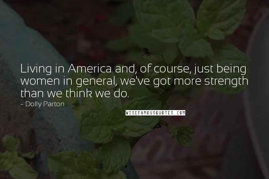 Dolly Parton Quotes: Living in America and, of course, just being women in general, we've got more strength than we think we do.