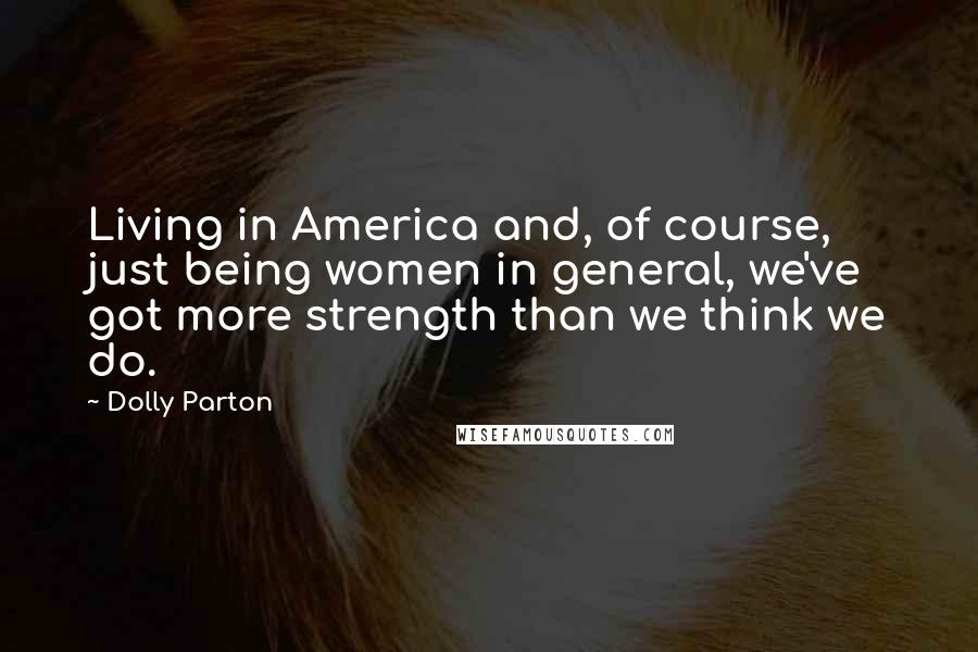 Dolly Parton Quotes: Living in America and, of course, just being women in general, we've got more strength than we think we do.