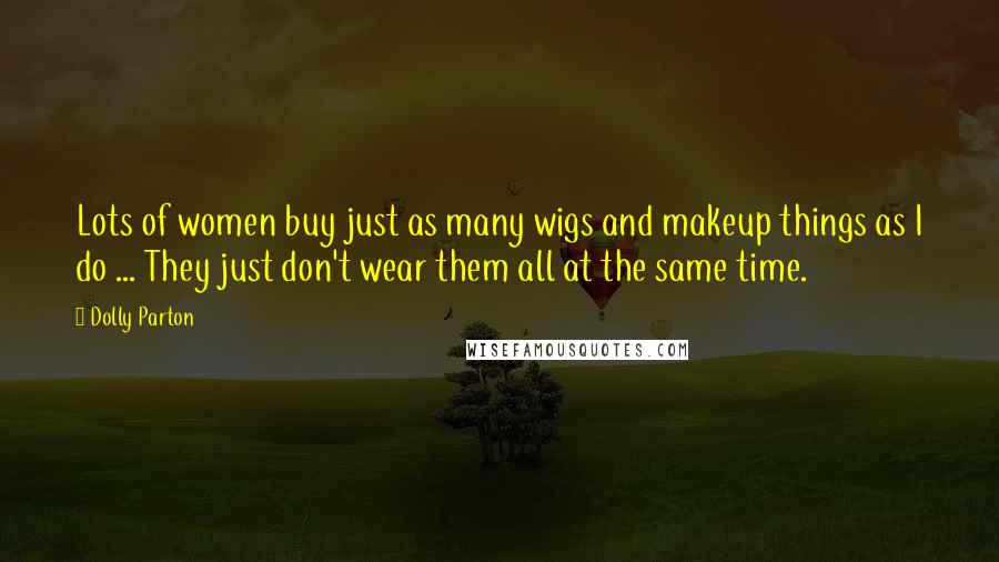 Dolly Parton Quotes: Lots of women buy just as many wigs and makeup things as I do ... They just don't wear them all at the same time.