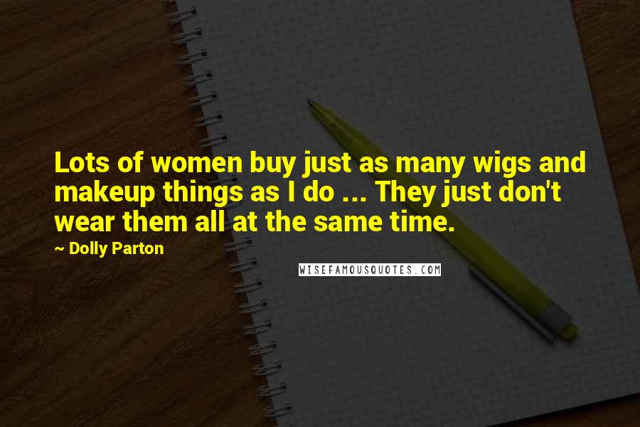 Dolly Parton Quotes: Lots of women buy just as many wigs and makeup things as I do ... They just don't wear them all at the same time.