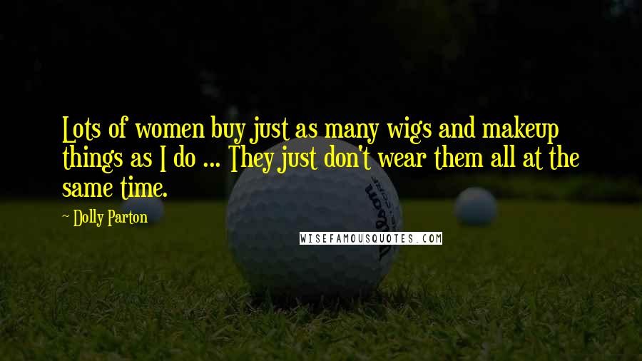 Dolly Parton Quotes: Lots of women buy just as many wigs and makeup things as I do ... They just don't wear them all at the same time.