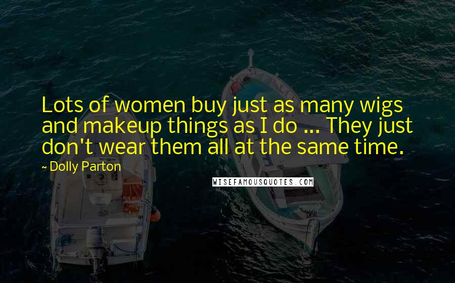 Dolly Parton Quotes: Lots of women buy just as many wigs and makeup things as I do ... They just don't wear them all at the same time.