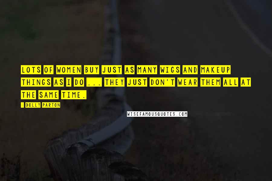 Dolly Parton Quotes: Lots of women buy just as many wigs and makeup things as I do ... They just don't wear them all at the same time.