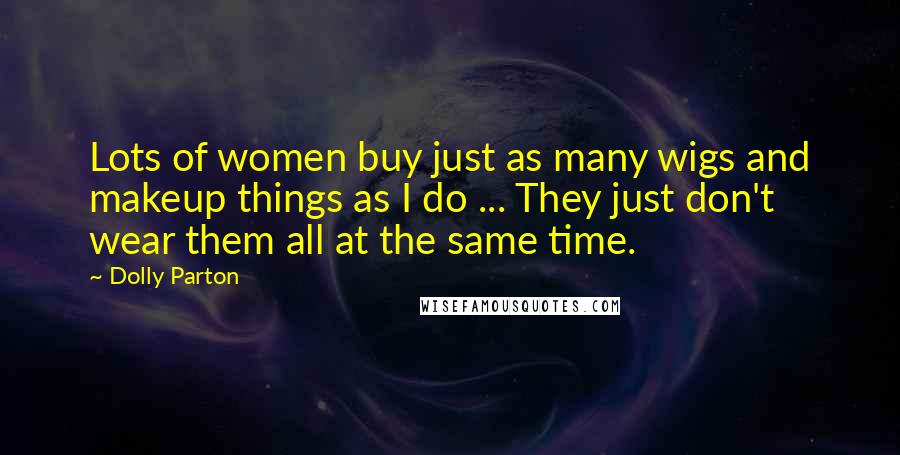 Dolly Parton Quotes: Lots of women buy just as many wigs and makeup things as I do ... They just don't wear them all at the same time.