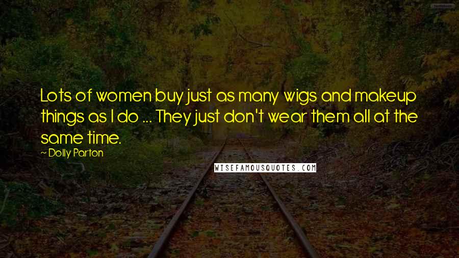 Dolly Parton Quotes: Lots of women buy just as many wigs and makeup things as I do ... They just don't wear them all at the same time.