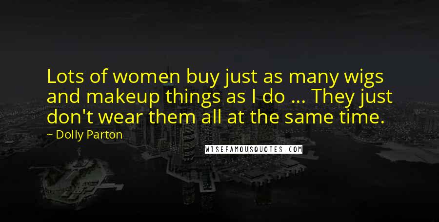 Dolly Parton Quotes: Lots of women buy just as many wigs and makeup things as I do ... They just don't wear them all at the same time.