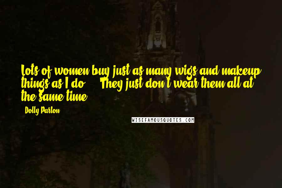 Dolly Parton Quotes: Lots of women buy just as many wigs and makeup things as I do ... They just don't wear them all at the same time.