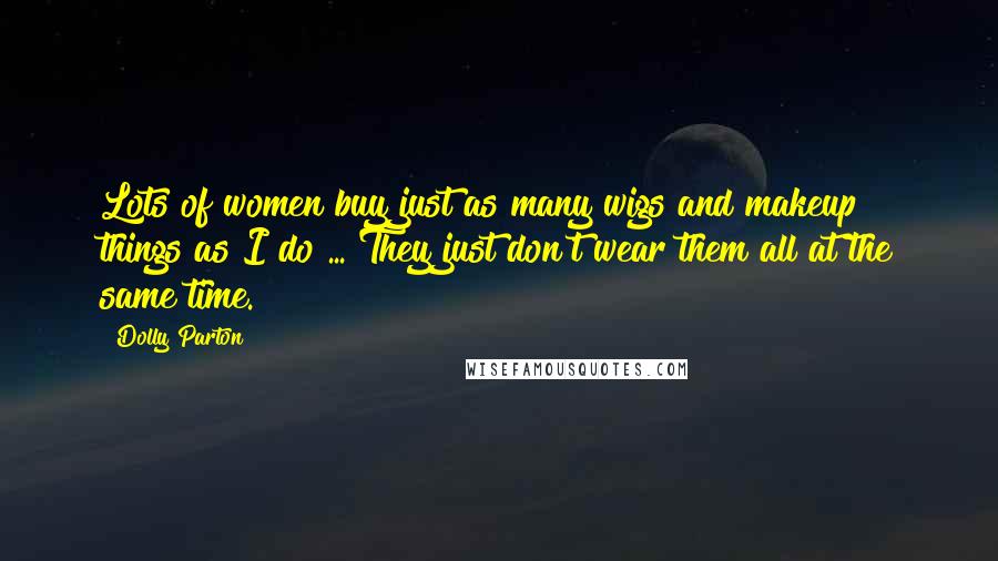 Dolly Parton Quotes: Lots of women buy just as many wigs and makeup things as I do ... They just don't wear them all at the same time.