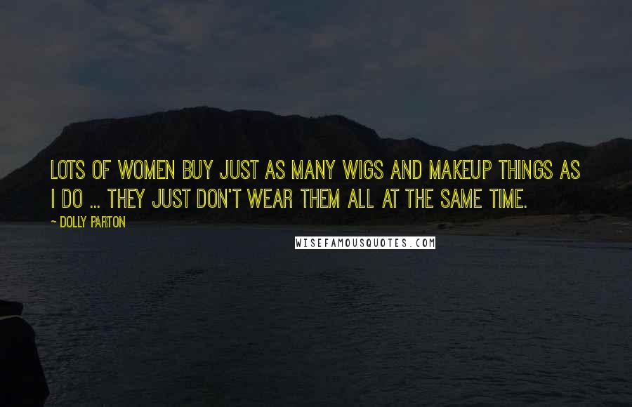 Dolly Parton Quotes: Lots of women buy just as many wigs and makeup things as I do ... They just don't wear them all at the same time.