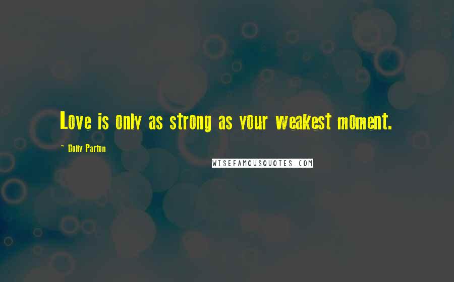 Dolly Parton Quotes: Love is only as strong as your weakest moment.