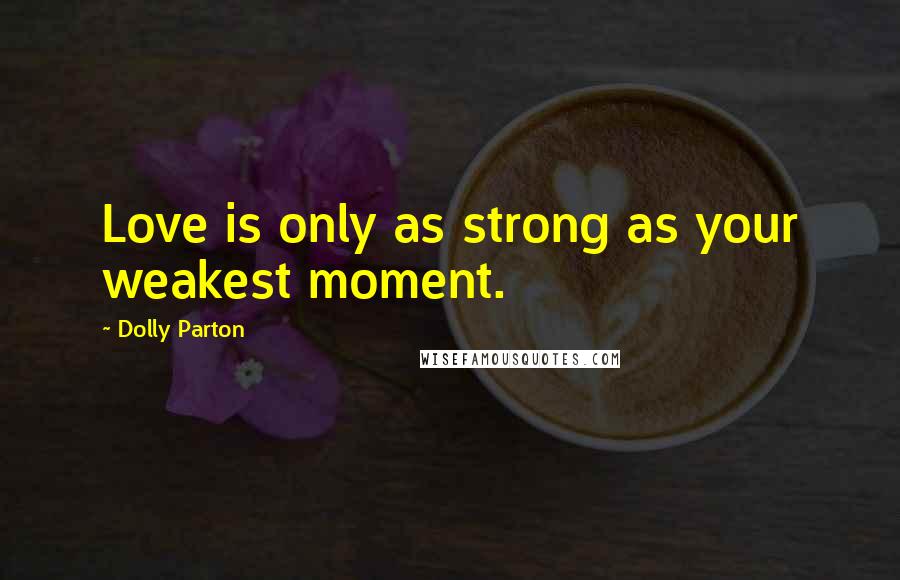 Dolly Parton Quotes: Love is only as strong as your weakest moment.