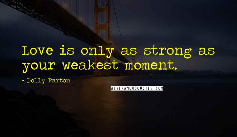 Dolly Parton Quotes: Love is only as strong as your weakest moment.