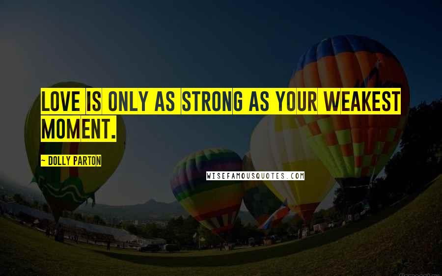 Dolly Parton Quotes: Love is only as strong as your weakest moment.