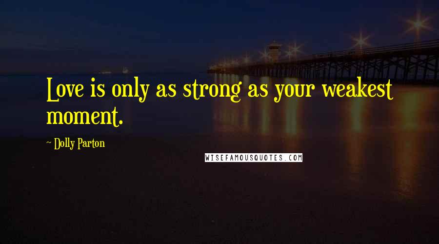 Dolly Parton Quotes: Love is only as strong as your weakest moment.