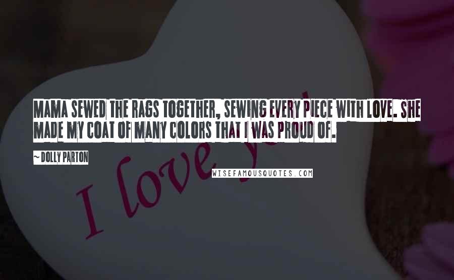 Dolly Parton Quotes: Mama sewed the rags together, sewing every piece with love. She made my coat of many colors that I was proud of.