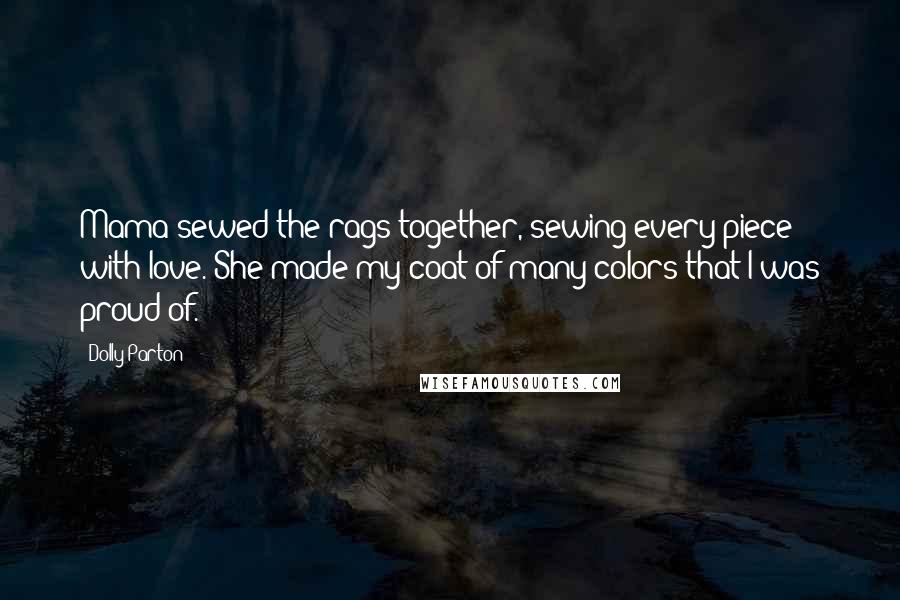 Dolly Parton Quotes: Mama sewed the rags together, sewing every piece with love. She made my coat of many colors that I was proud of.