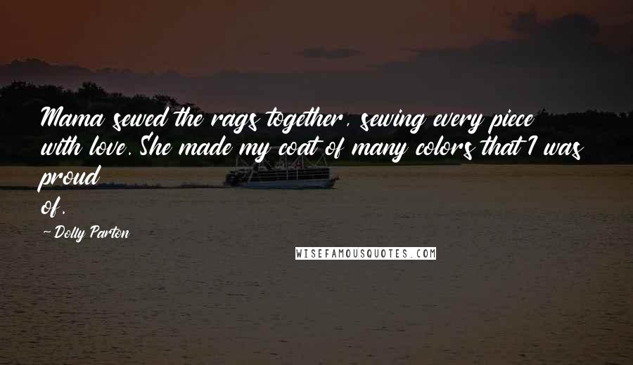 Dolly Parton Quotes: Mama sewed the rags together, sewing every piece with love. She made my coat of many colors that I was proud of.
