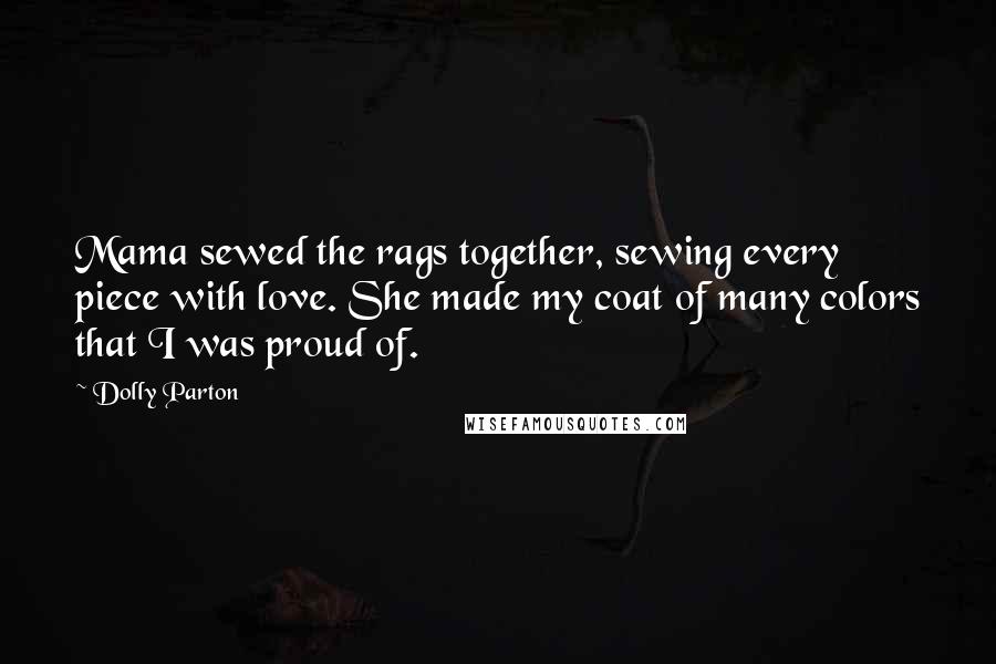 Dolly Parton Quotes: Mama sewed the rags together, sewing every piece with love. She made my coat of many colors that I was proud of.