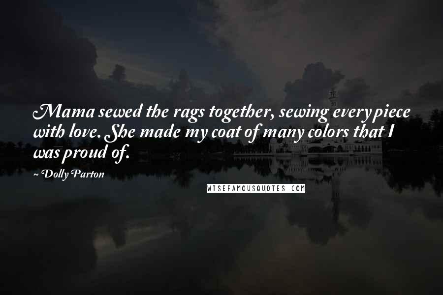 Dolly Parton Quotes: Mama sewed the rags together, sewing every piece with love. She made my coat of many colors that I was proud of.